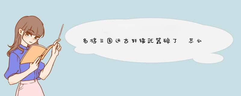名将三国远古轩辕武器碎了 怎么 办啊